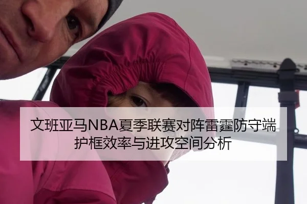 文班亚马NBA夏季联赛对阵雷霆防守端护框效率与进攻空间分析